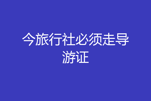 今旅行社必须走导游证