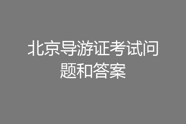 北京导游证考试问题和答案