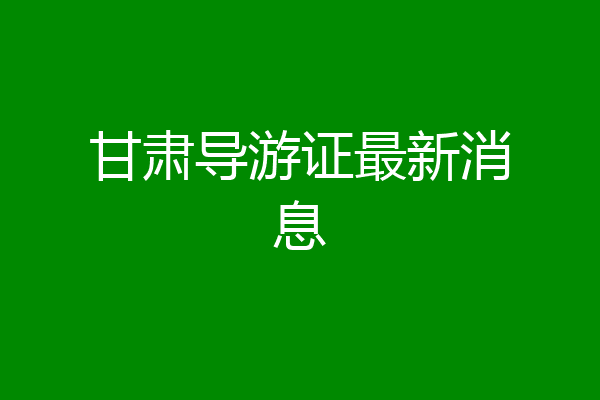 甘肃导游证最新消息