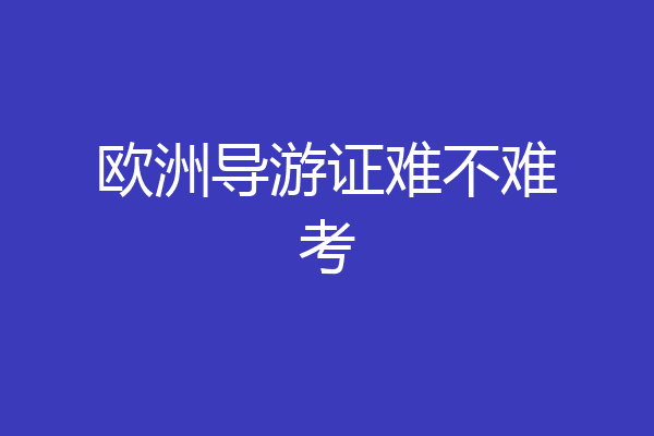 欧洲导游证难不难考