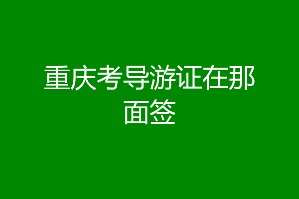 重庆考导游证在那面签