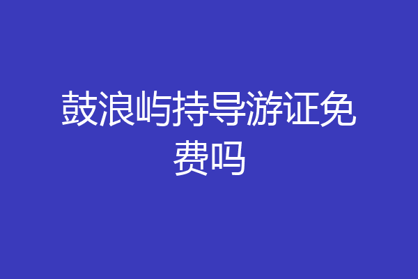 鼓浪屿持导游证免费吗