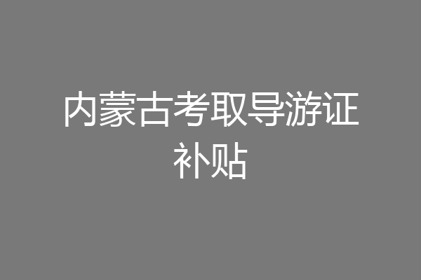 内蒙古考取导游证补贴