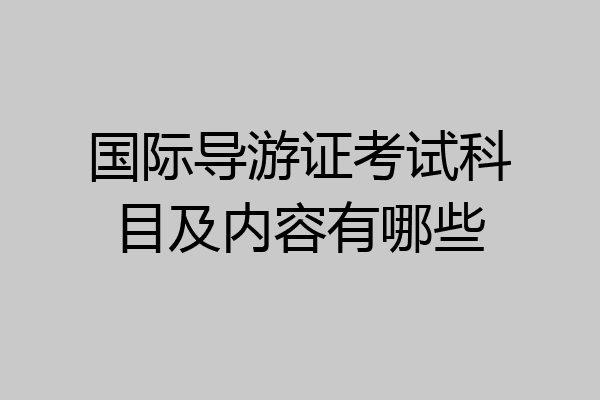 国际导游证考试科目及内容有哪些