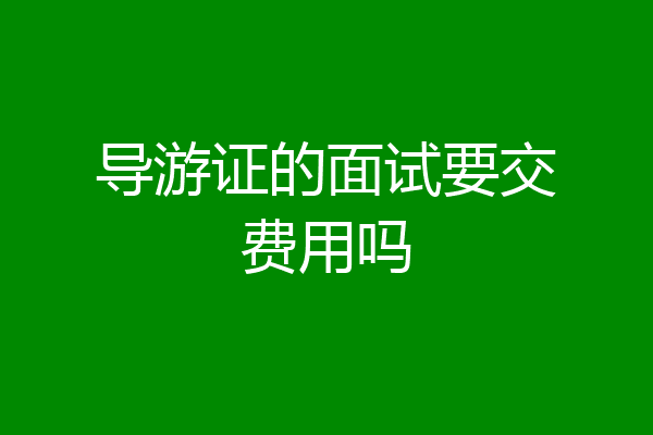导游证的面试要交费用吗