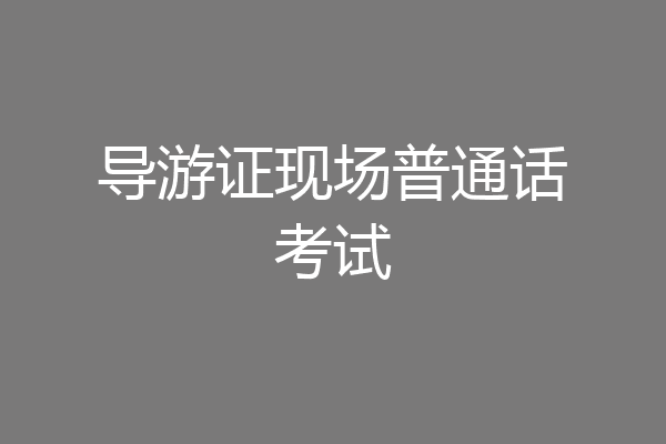 导游证现场普通话考试