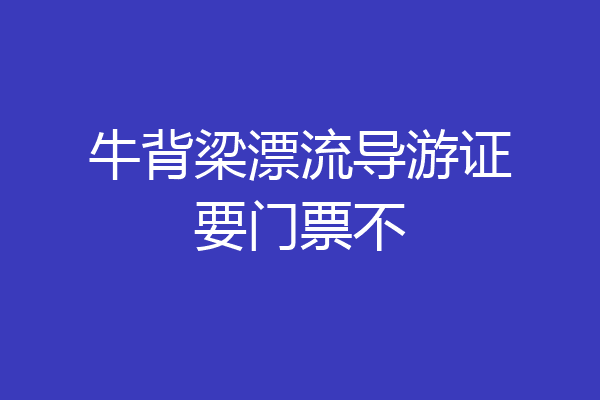 牛背梁漂流导游证要门票不