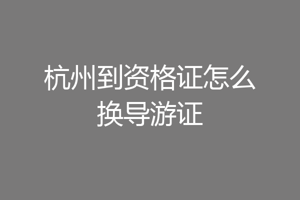 杭州到资格证怎么换导游证