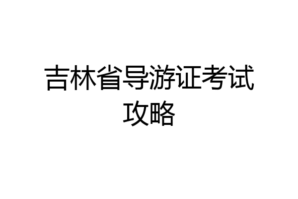 吉林省导游证考试攻略
