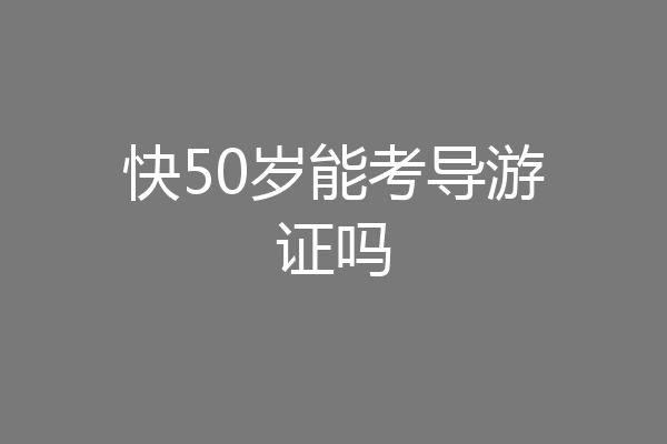 快50岁能考导游证吗