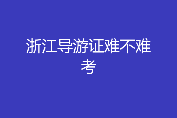 浙江导游证难不难考
