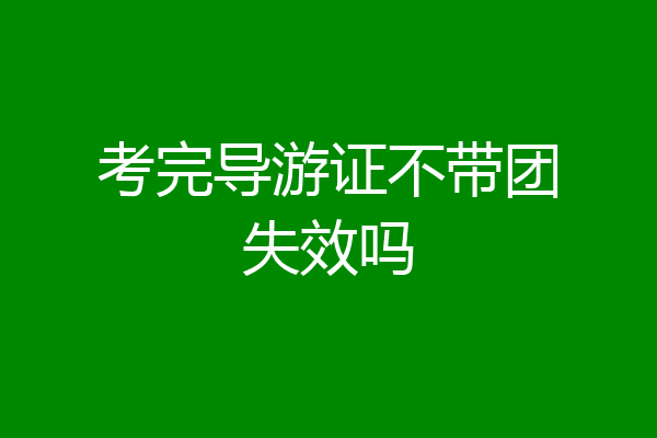 考完导游证不带团失效吗