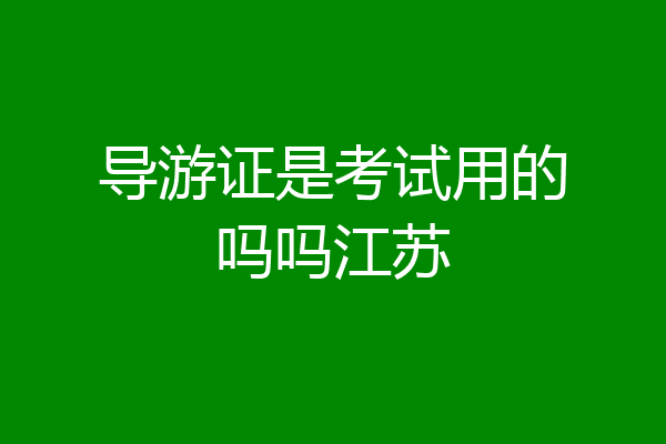 导游证是考试用的吗吗江苏