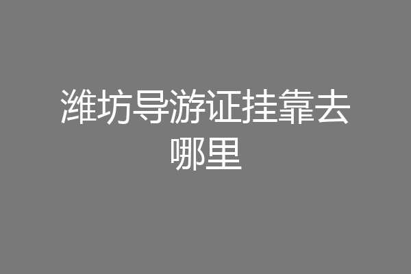 潍坊导游证挂靠去哪里