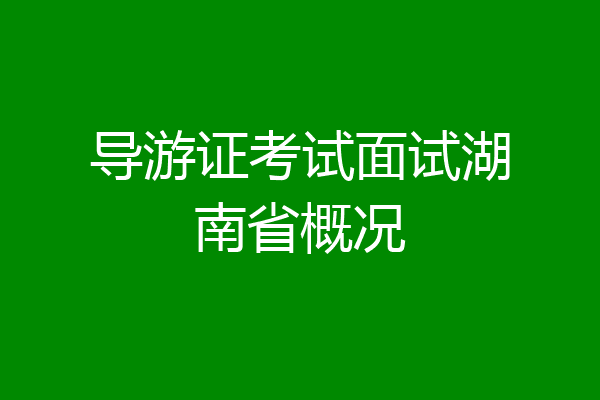 导游证考试面试湖南省概况