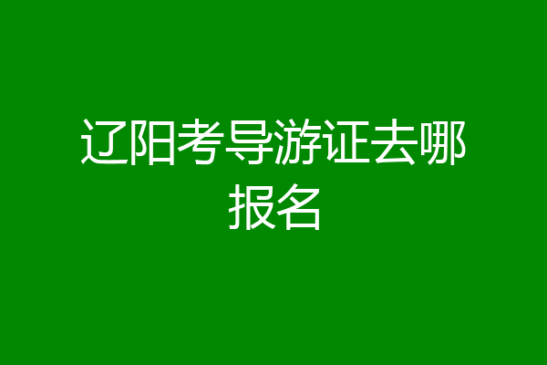 辽阳考导游证去哪报名