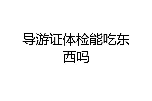 导游证体检能吃东西吗