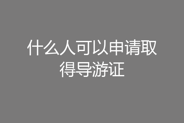 什么人可以申请取得导游证