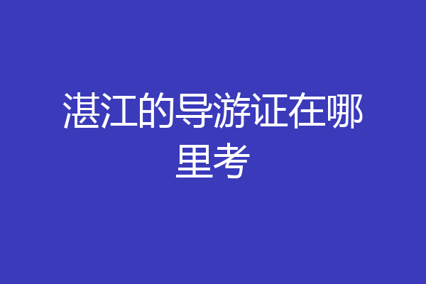 湛江的导游证在哪里考