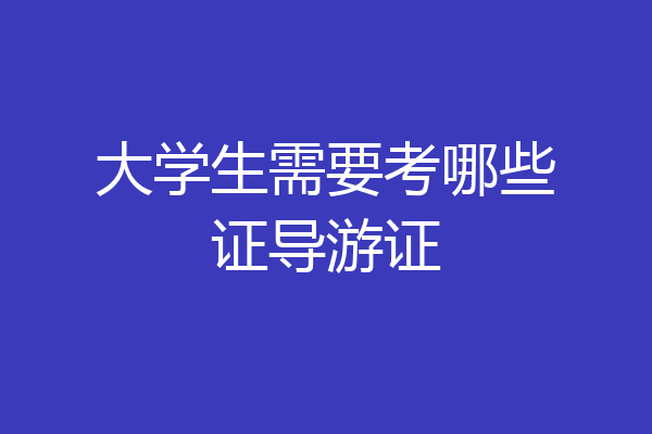 大学生需要考哪些证导游证