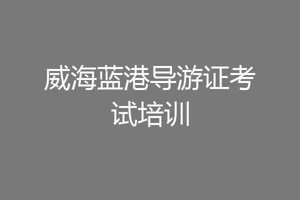 威海蓝港导游证考试培训