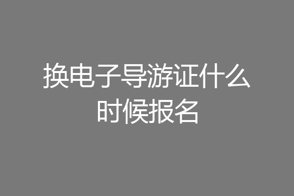 换电子导游证什么时候报名
