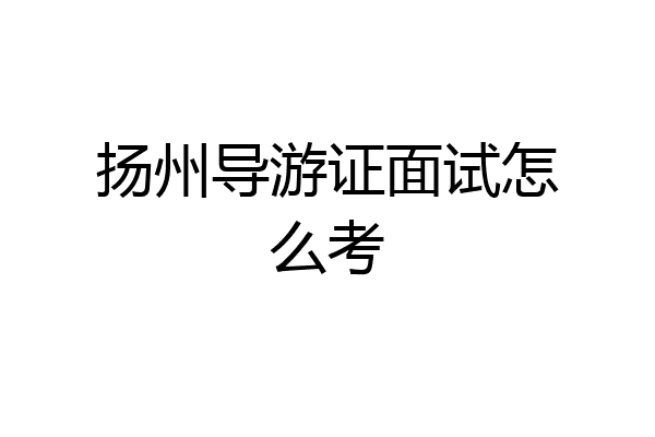 扬州导游证面试怎么考