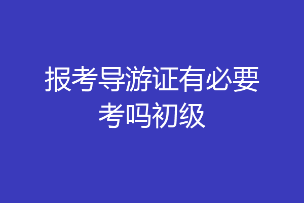 报考导游证有必要考吗初级