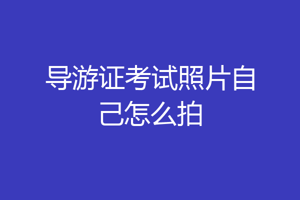 导游证考试照片自己怎么拍