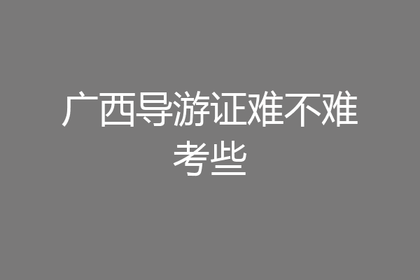 广西导游证难不难考些