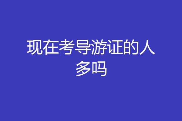 现在考导游证的人多吗