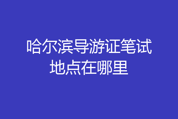 哈尔滨导游证笔试地点在哪里
