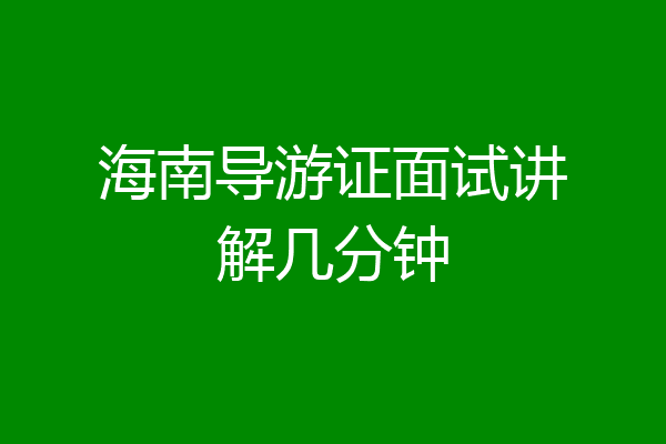 海南导游证面试讲解几分钟