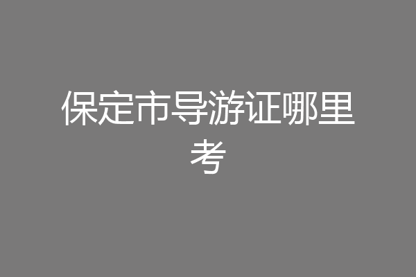 保定市导游证哪里考