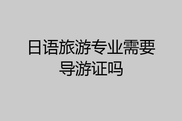 日语旅游专业需要导游证吗