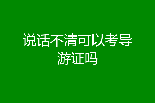 说话不清可以考导游证吗
