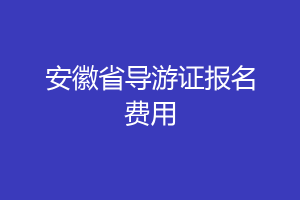 安徽省导游证报名费用