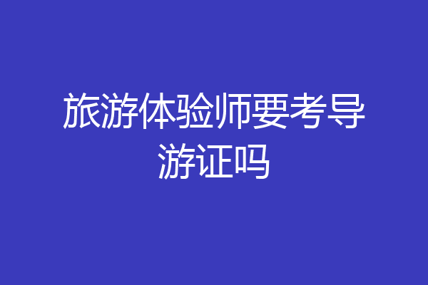 旅游体验师要考导游证吗