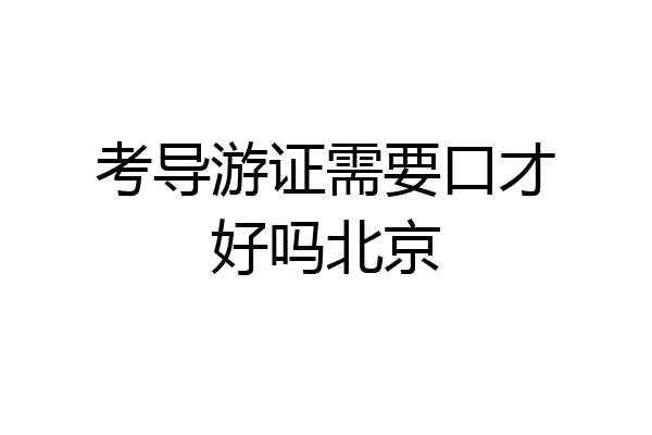考导游证需要口才好吗北京