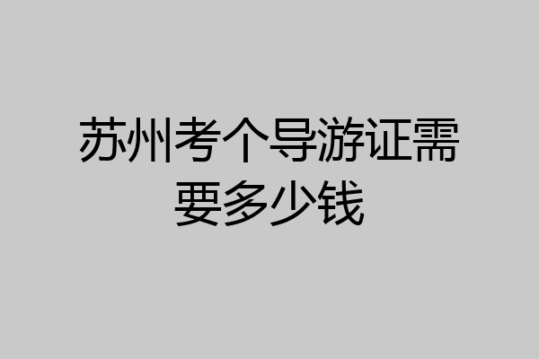 苏州考个导游证需要多少钱