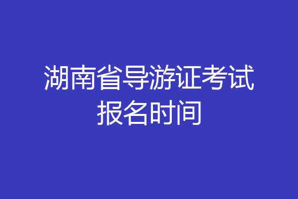 湖南省导游证考试报名时间