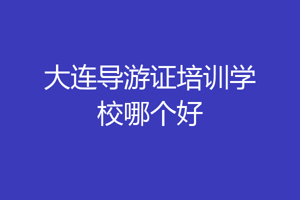 大连导游证培训学校哪个好