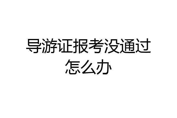 导游证报考没通过怎么办
