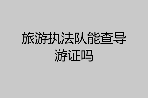 旅游执法队能查导游证吗