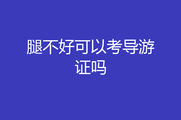 腿不好可以考导游证吗