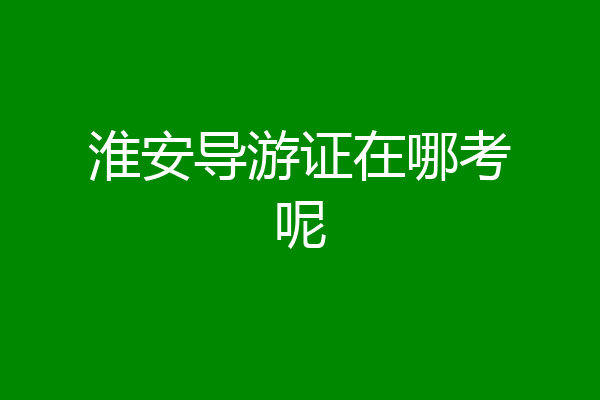 淮安导游证在哪考呢