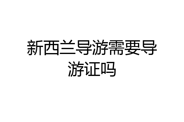 新西兰导游需要导游证吗