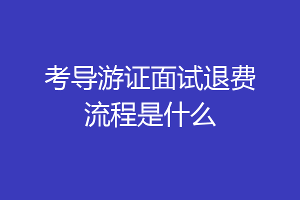 考导游证面试退费流程是什么