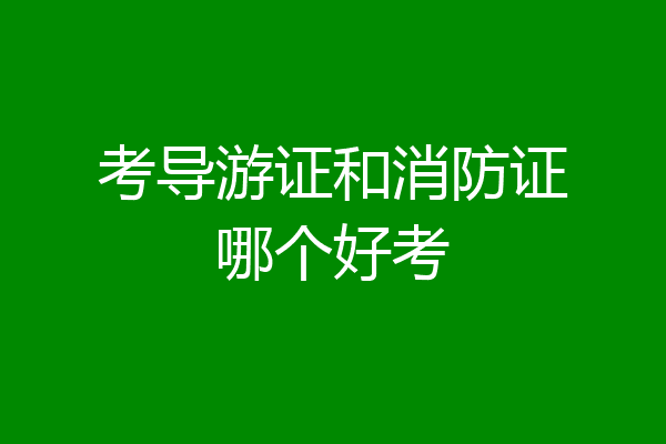 考导游证和消防证哪个好考