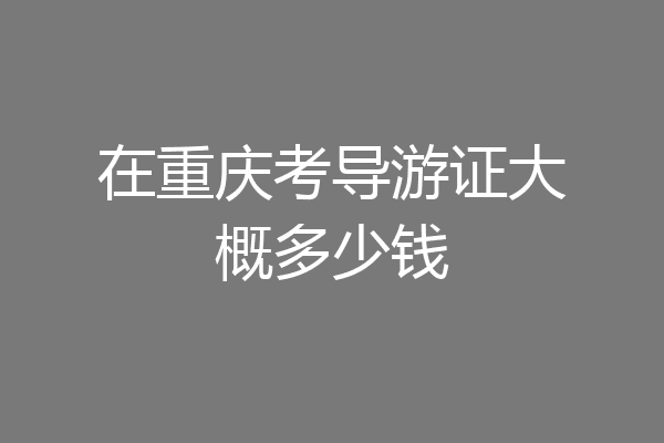 在重庆考导游证大概多少钱